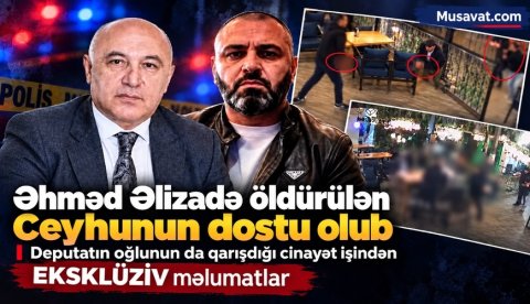 Əhməd Əlizadə öldürülən Ceyhunun dostu olub - deputatın oğlunun da qarışdığı cinayət işindən EKSKLÜZİV MƏLUMATLAR